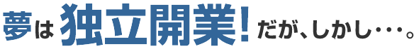 夢は独立開業だがしかし・・